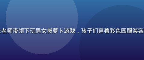 幼儿园教室外小朋友们在老师带领下玩男女拔萝卜游戏，孩子们穿着彩色园服笑容灿烂，阳光照射在草地上